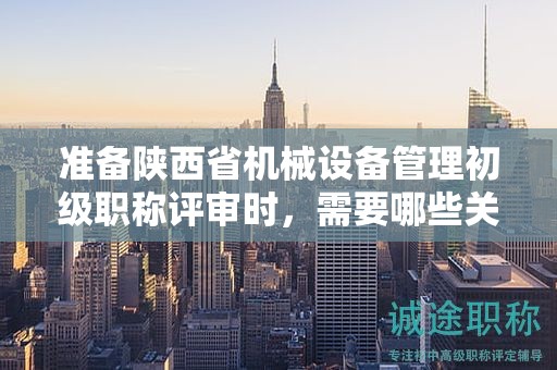 准备陕西省机械设备管理初级职称评审时，需要哪些关键条件和材料？