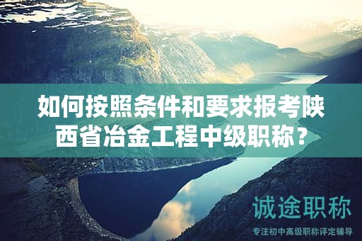 如何按照条件和要求报考陕西省冶金工程中级职称？