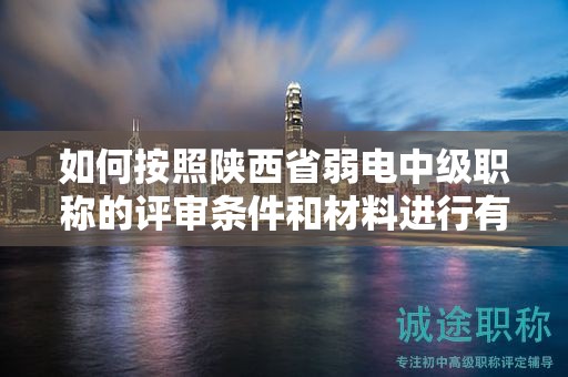 如何按照陕西省弱电中级职称的评审条件和材料进行有效准备？