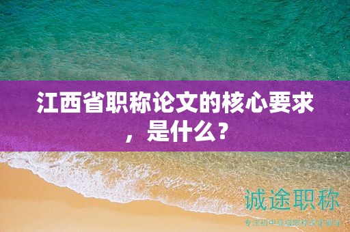 江西省职称论文的核心要求，是什么？