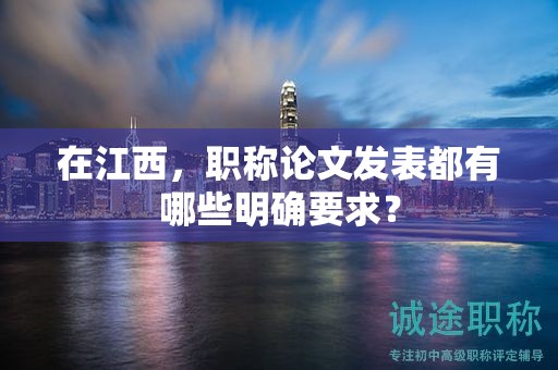 在江西，职称论文发表都有哪些明确要求？