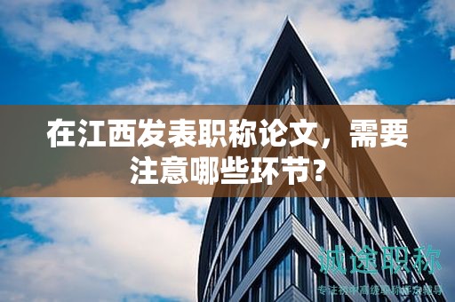 在江西发表职称论文，需要注意哪些环节？