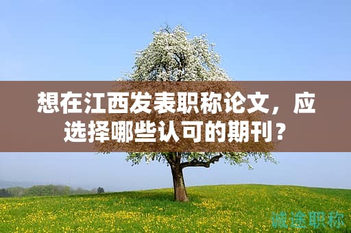 想在江西发表职称论文，应选择哪些认可的期刊？