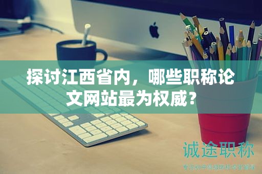 探讨江西省内，哪些职称论文网站最为权威？