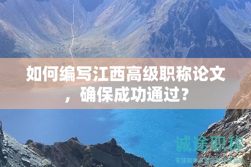 如何编写江西高级职称论文，确保成功通过？