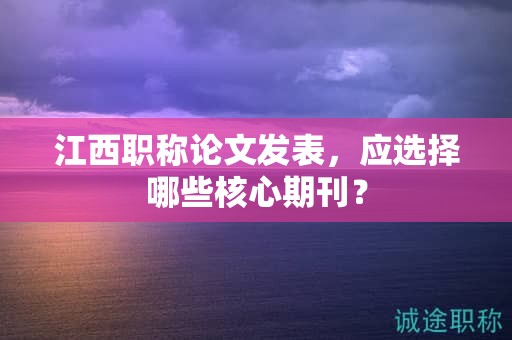 江西职称论文发表，应选择哪些核心期刊？