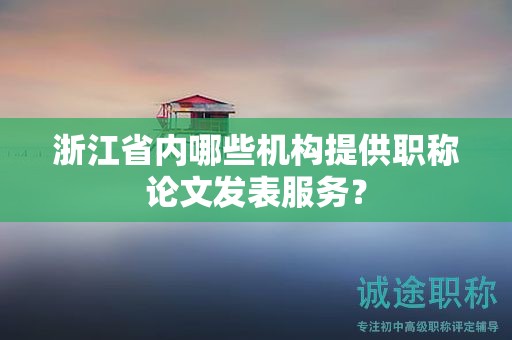 浙江省内哪些机构提供职称论文发表服务？