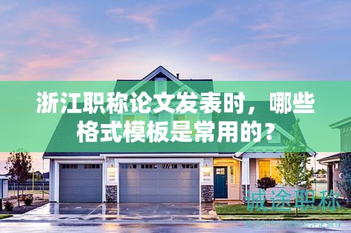 浙江职称论文发表时，哪些格式模板是常用的？