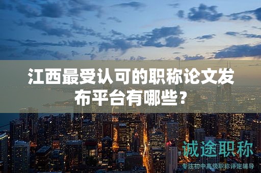 江西最受认可的职称论文发布平台有哪些？