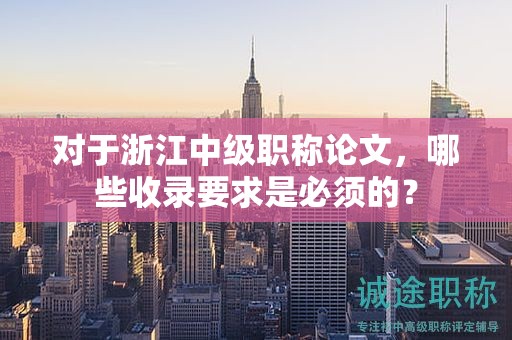对于浙江中级职称论文，哪些收录要求是必须的？