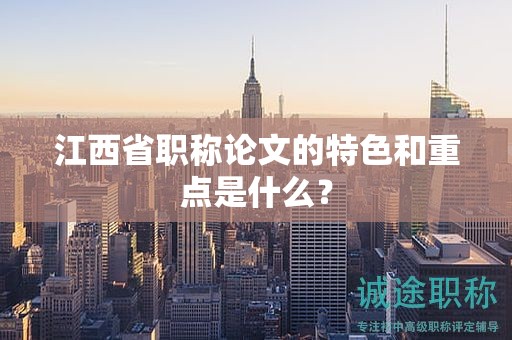 江西省职称论文的特色和重点是什么？