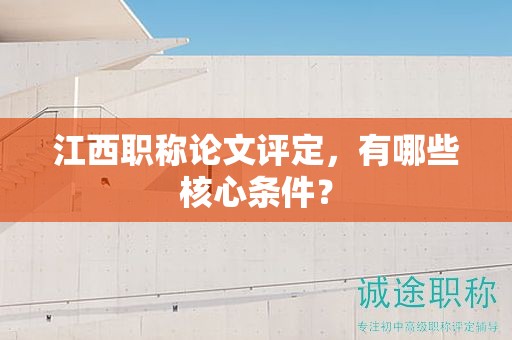 江西职称论文评定，有哪些核心条件？