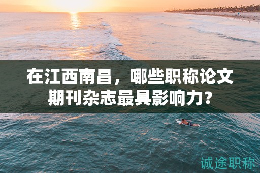 在江西南昌，哪些职称论文期刊杂志最具影响力？