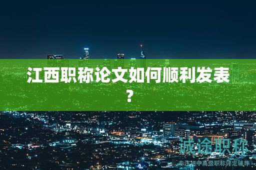 江西职称论文如何顺利发表？这些你知道吗？