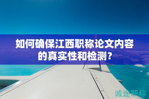 如何确保江西职称论文内容的真实性和检测？