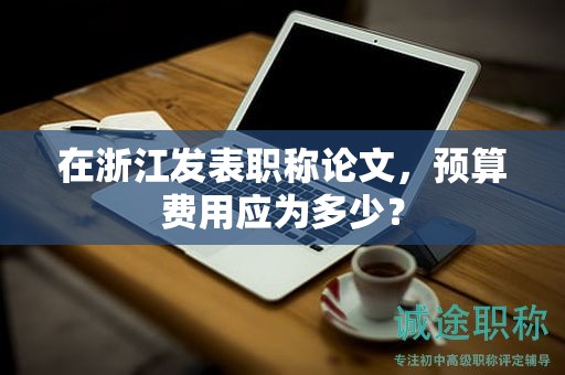 在浙江发表职称论文，预算费用应为多少？