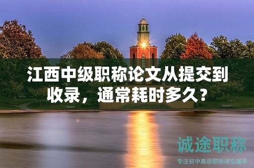 江西中级职称论文从提交到收录，通常耗时多久？