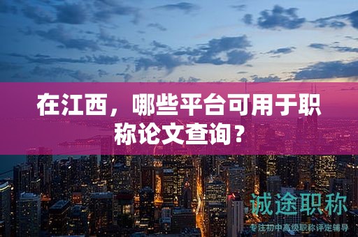 在江西，哪些平台可用于职称论文查询？