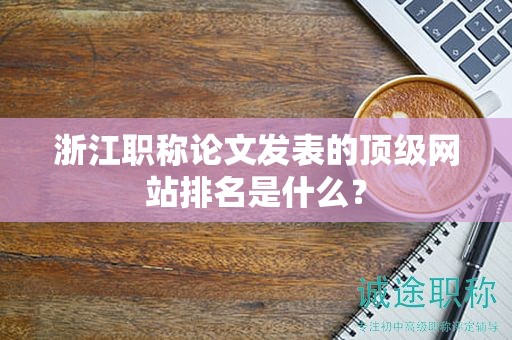 浙江职称论文发表的顶级网站排名是什么？