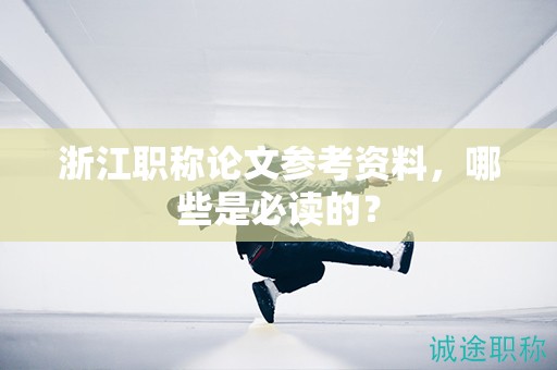 浙江职称论文参考资料，哪些是必读的？
