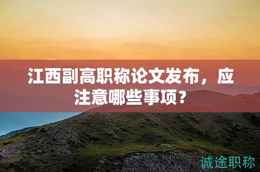 江西副高职称论文发布，应注意哪些事项？
