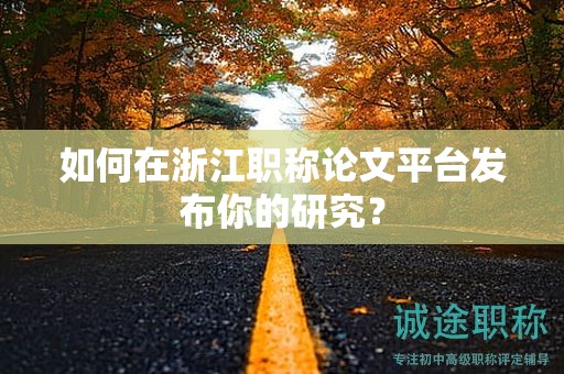 如何在浙江职称论文平台发布你的研究？