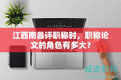 江西南昌评职称时，职称论文的角色有多大？