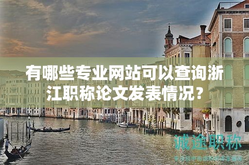 有哪些专业网站可以查询浙江职称论文发表情况？