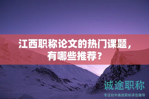 江西职称论文的热门课题，有哪些推荐？