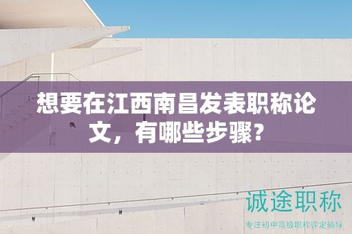 想要在江西南昌发表职称论文，有哪些步骤？