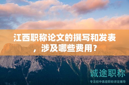 江西职称论文的撰写和发表，涉及哪些费用？