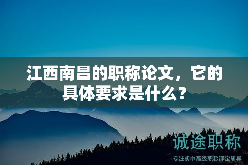 江西南昌的职称论文，它的具体要求是什么？