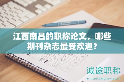 江西南昌的职称论文，哪些期刊杂志最受欢迎？