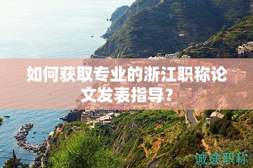 如何获取专业的浙江职称论文发表指导？