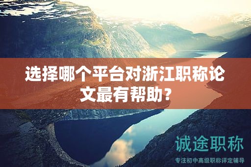 选择哪个平台对浙江职称论文最有帮助？