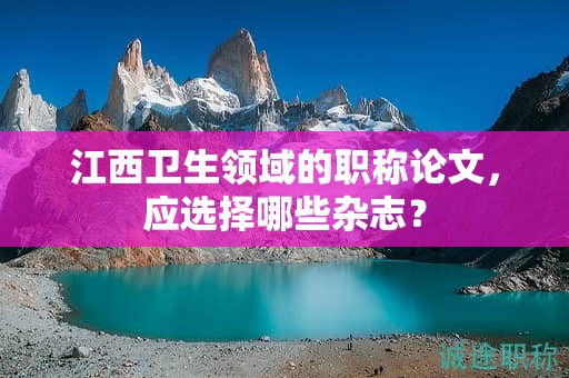 江西卫生领域的职称论文，应选择哪些杂志？