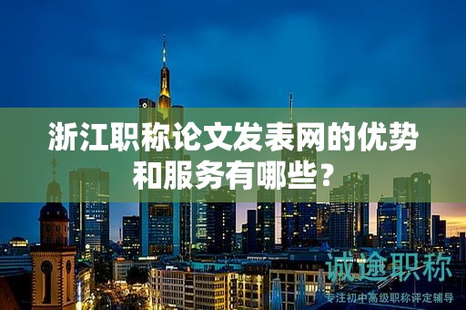 浙江职称论文发表网的优势和服务有哪些？