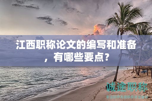 江西职称论文的编写和准备，有哪些要点？