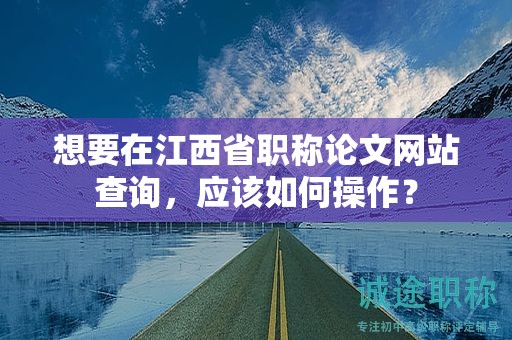 想要在江西省职称论文网站查询，应该如何操作？