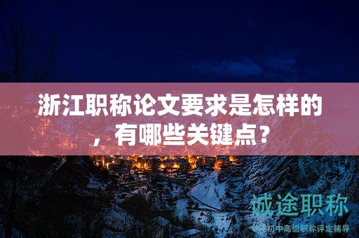 浙江职称论文要求是怎样的，有哪些关键点？