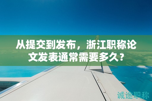 从提交到发布，浙江职称论文发表通常需要多久？