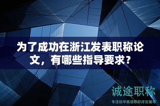 为了成功在浙江发表职称论文，有哪些指导要求？