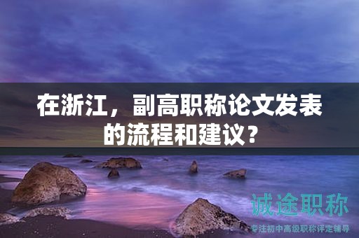 在浙江，副高职称论文发表的流程和建议？