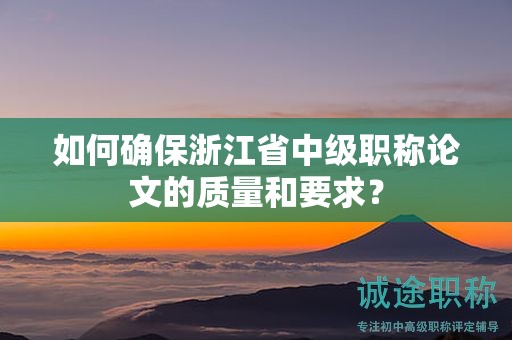 如何确保浙江省中级职称论文的质量和要求？