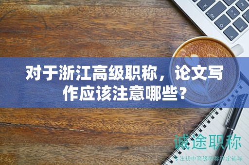 对于浙江高级职称，论文写作应该注意哪些？
