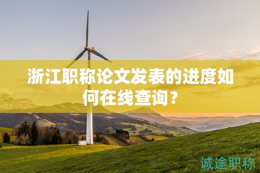 浙江职称论文发表的进度如何在线查询？
