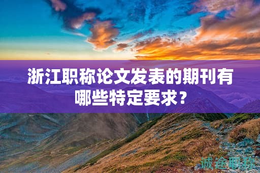 浙江职称论文发表的期刊有哪些特定要求？