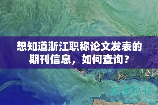 想知道浙江职称论文发表的期刊信息，如何查询？