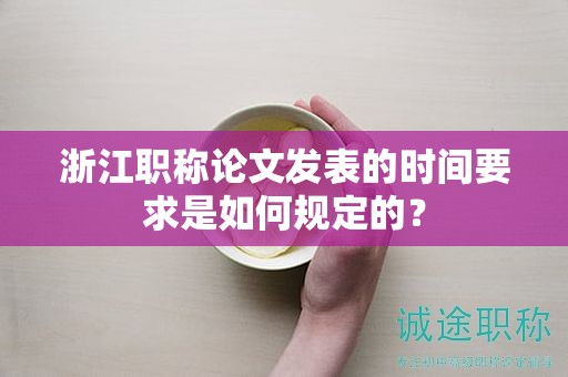 浙江职称论文发表的时间要求是如何规定的？