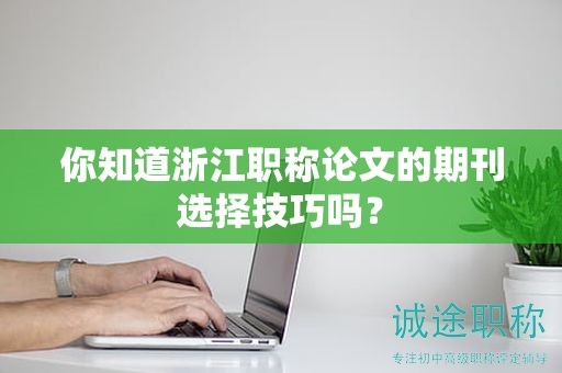 你知道浙江职称论文的期刊选择技巧吗？